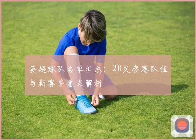 英超球队名单汇总：20支参赛队伍与新赛季看点解析