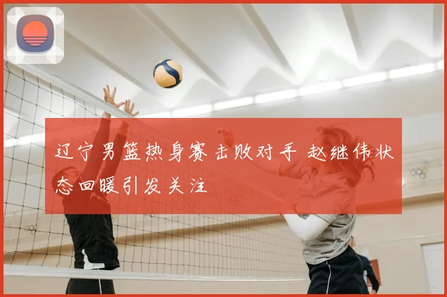 辽宁男篮热身赛击败对手 赵继伟状态回暖引发关注
