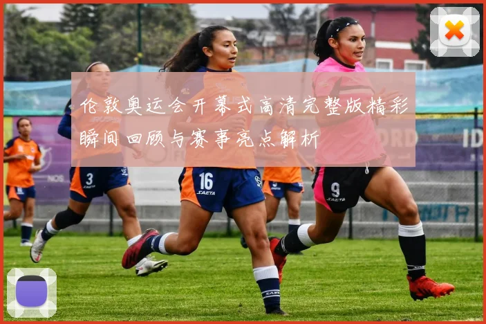 伦敦奥运会开幕式高清完整版精彩瞬间回顾与赛事亮点解析