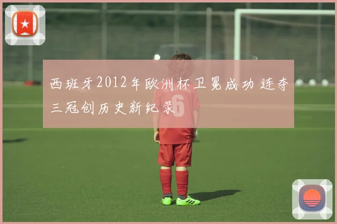 西班牙2012年欧洲杯卫冕成功 连夺三冠创历史新纪录