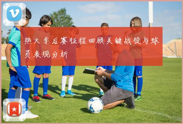 热火季后赛征程回顾关键战役与球员表现分析