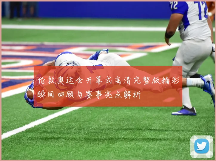 伦敦奥运会开幕式高清完整版精彩瞬间回顾与赛事亮点解析