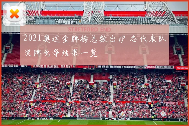 2021奥运金牌榜总数出炉 各代表队奖牌竞争结果一览