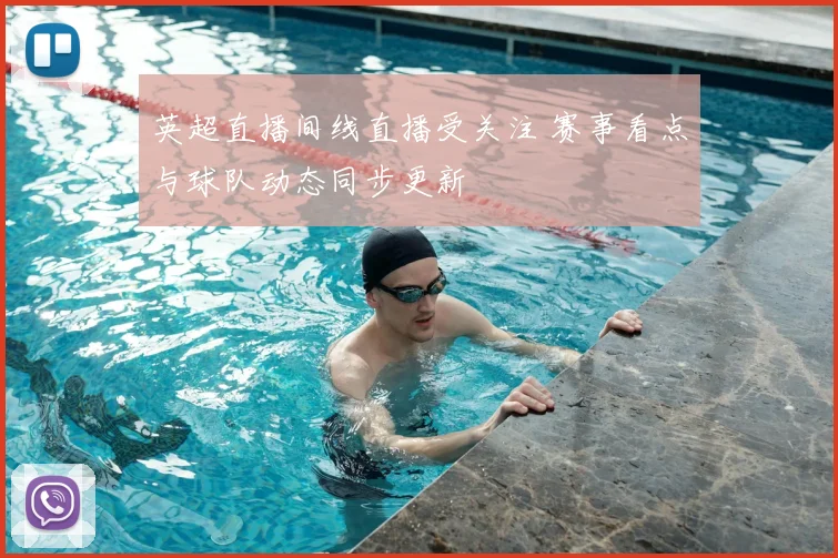 英超直播间线直播受关注 赛事看点与球队动态同步更新