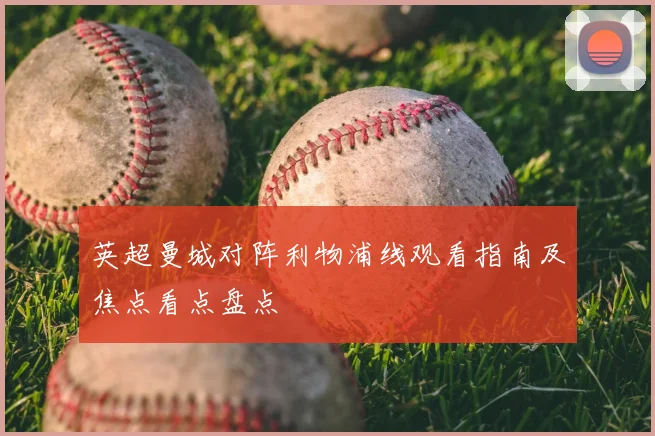 英超曼城对阵利物浦线观看指南及焦点看点盘点