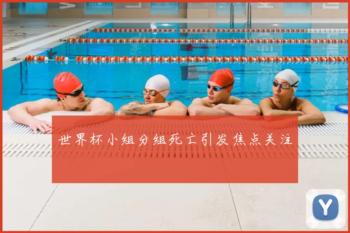 世界杯小组分组死亡引发焦点关注
