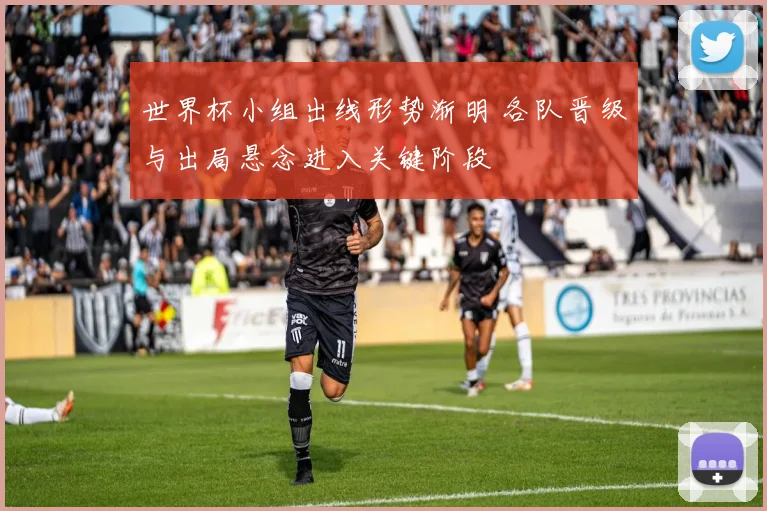 世界杯小组出线形势渐明 各队晋级与出局悬念进入关键阶段