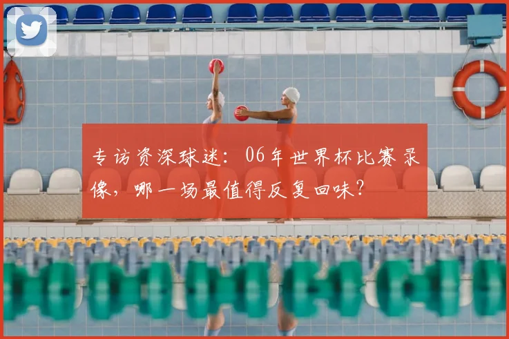 专访资深球迷:06年世界杯比赛录像,哪一场最值得反复回味?