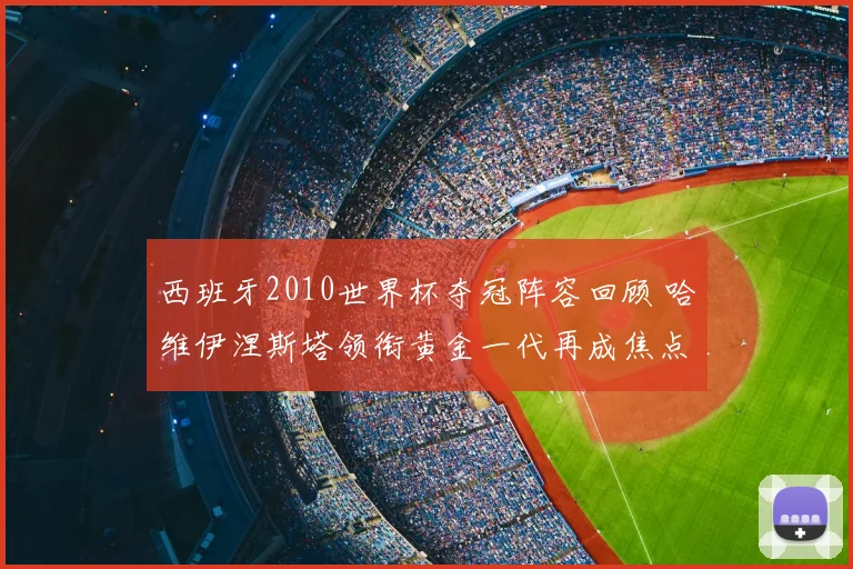 西班牙2010世界杯夺冠阵容回顾 哈维伊涅斯塔领衔黄金一代再成焦点