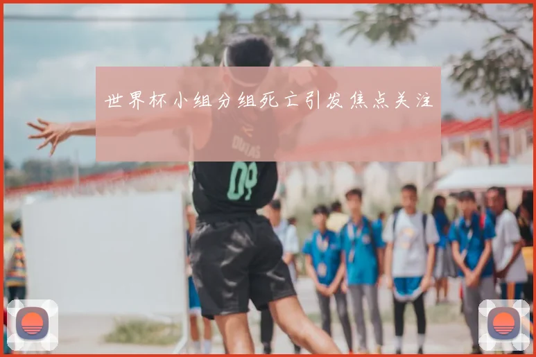 世界杯小组分组死亡引发焦点关注