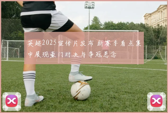 英超2025宣传片发布 新赛季看点集中展现豪门对决与争冠悬念