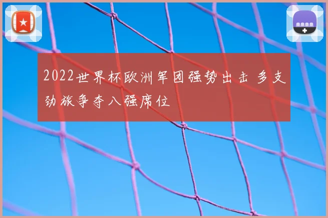 2022世界杯欧洲军团强势出击 多支劲旅争夺八强席位