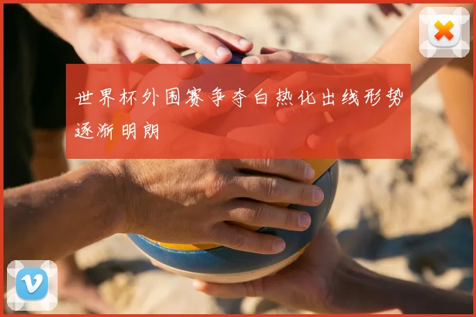 世界杯外围赛争夺白热化出线形势逐渐明朗
