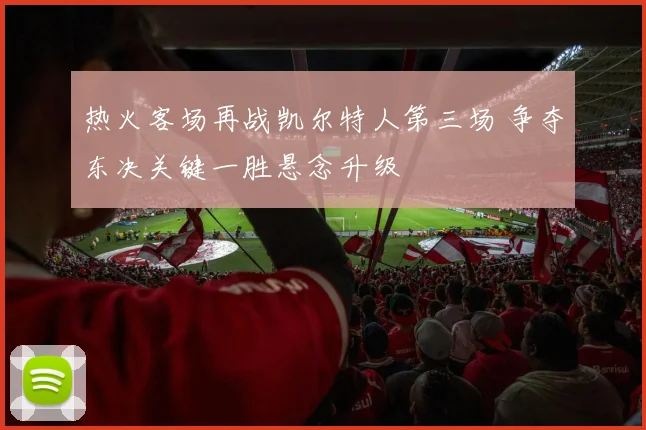 热火客场再战凯尔特人第三场 争夺东决关键一胜悬念升级