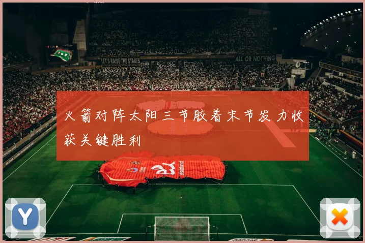 火箭对阵太阳三节胶着末节发力收获关键胜利