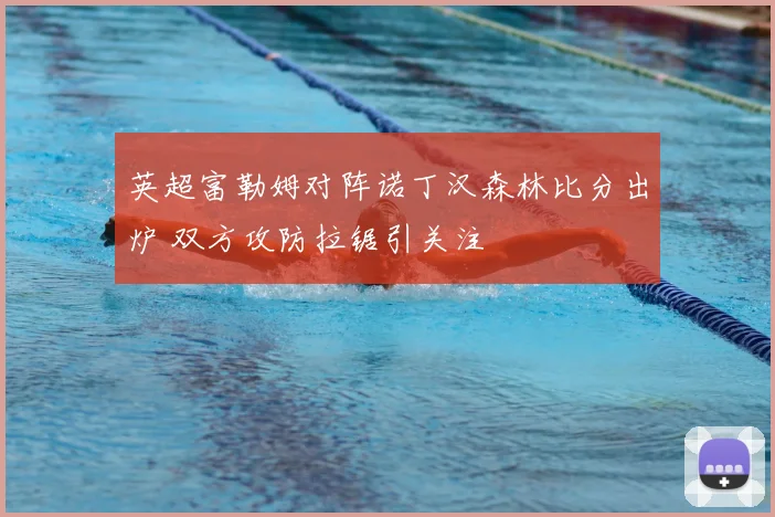 英超富勒姆对阵诺丁汉森林比分出炉 双方攻防拉锯引关注