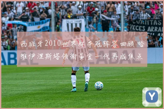 西班牙2010世界杯夺冠阵容回顾 哈维伊涅斯塔领衔黄金一代再成焦点