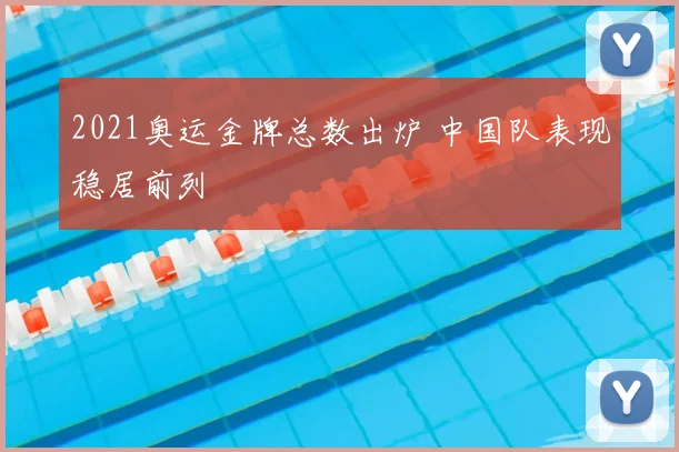 2021奥运金牌总数出炉 中国队表现稳居前列