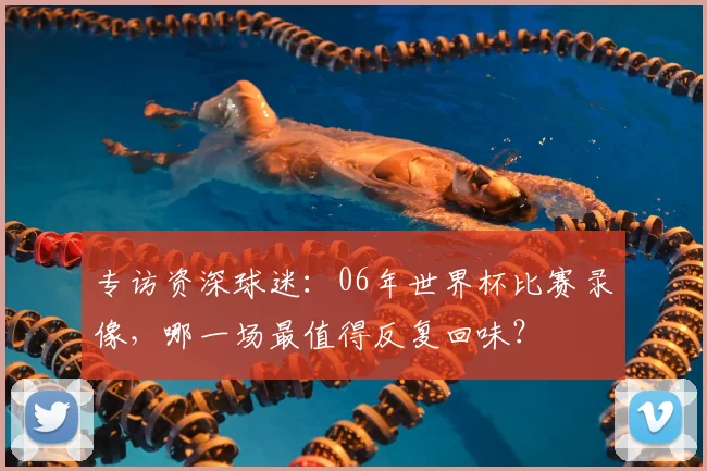 专访资深球迷：06年世界杯比赛录像，哪一场最值得反复回味？