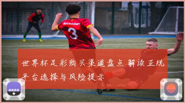 世界杯足彩购买渠道盘点 解读正规平台选择与风险提示