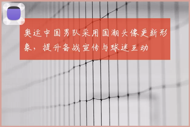 奥运中国男队采用国潮头像更新形象，提升备战宣传与球迷互动