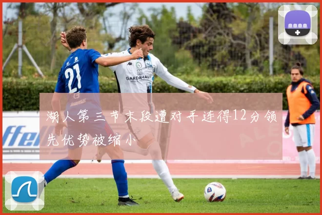 湖人第三节末段遭对手连得12分领先优势被缩小