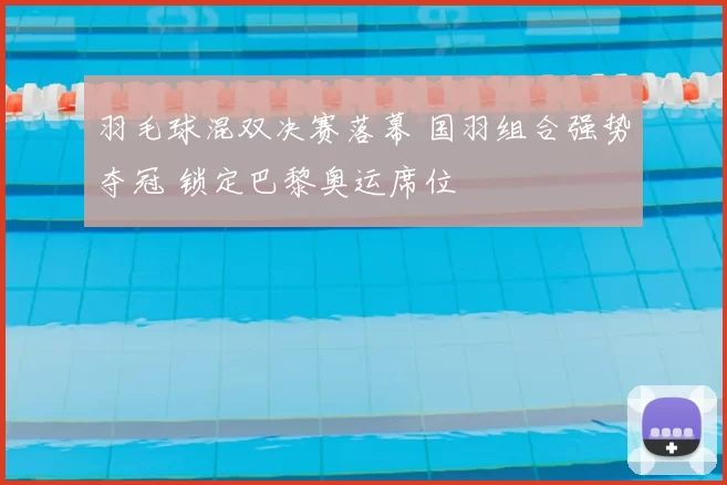 羽毛球混双决赛落幕 国羽组合强势夺冠 锁定巴黎奥运席位