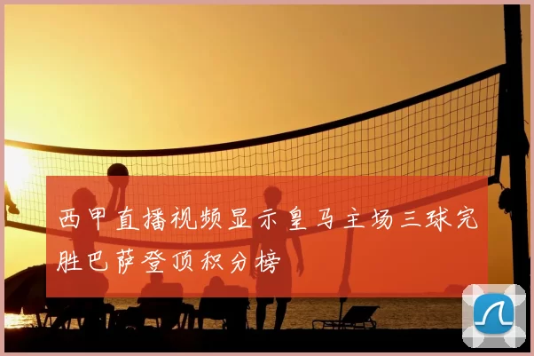 西甲直播视频显示皇马主场三球完胜巴萨登顶积分榜
