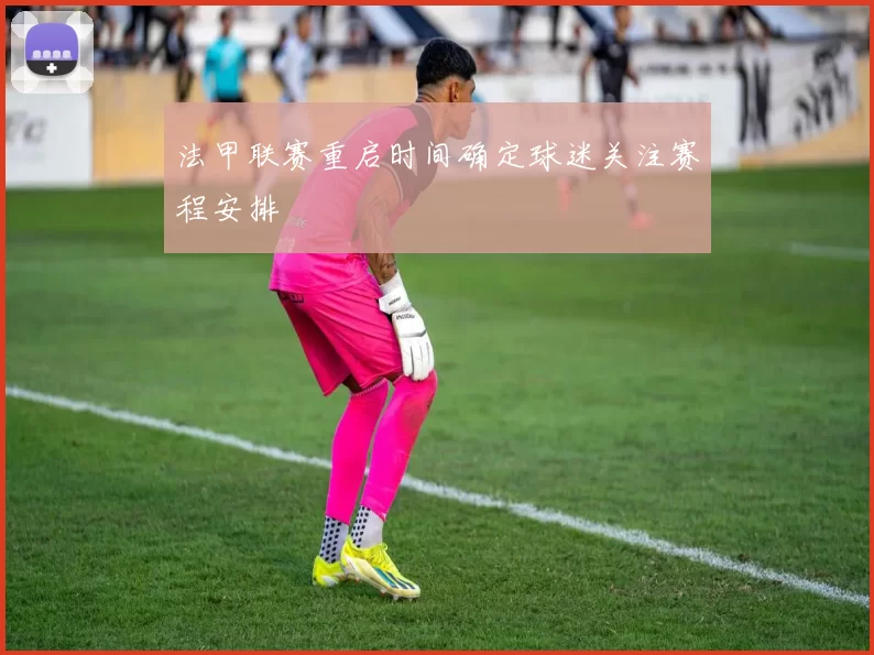 法甲联赛重启时间确定球迷关注赛程安排