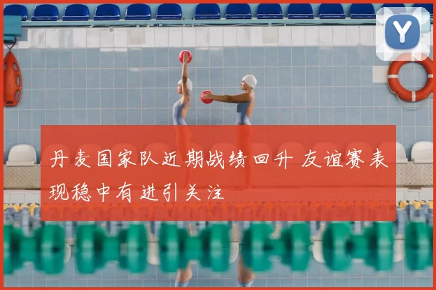 丹麦国家队近期战绩回升 友谊赛表现稳中有进引关注