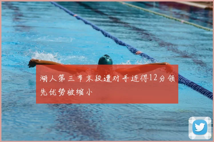 湖人第三节末段遭对手连得12分领先优势被缩小