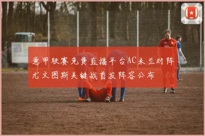 意甲联赛免费直播平台AC米兰对阵尤文图斯关键战首发阵容公布