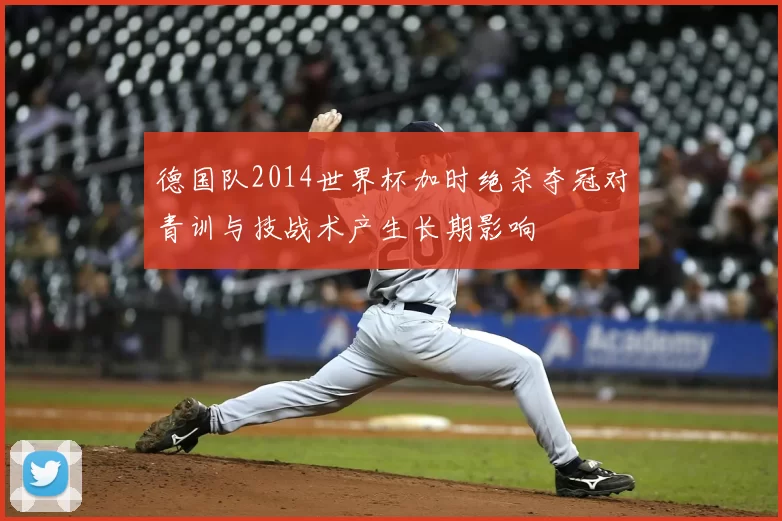 德国队2014世界杯加时绝杀夺冠对青训与技战术产生长期影响