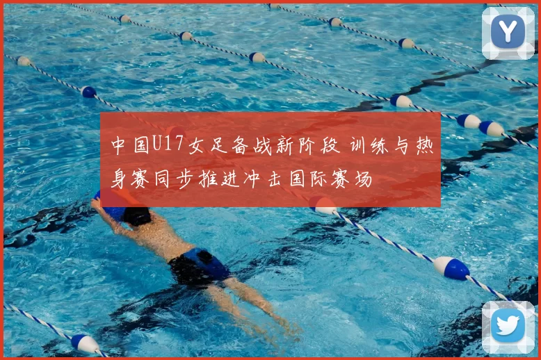 中国U17女足备战新阶段 训练与热身赛同步推进冲击国际赛场