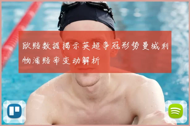 欧赔数据揭示英超争冠形势曼城利物浦赔率变动解析