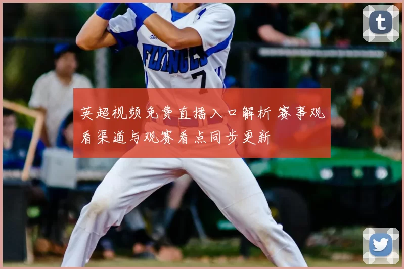 英超视频免费直播入口解析 赛事观看渠道与观赛看点同步更新