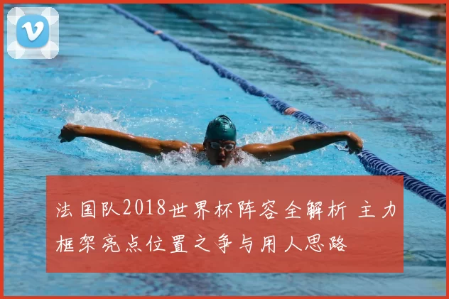 法国队2018世界杯阵容全解析 主力框架亮点位置之争与用人思路