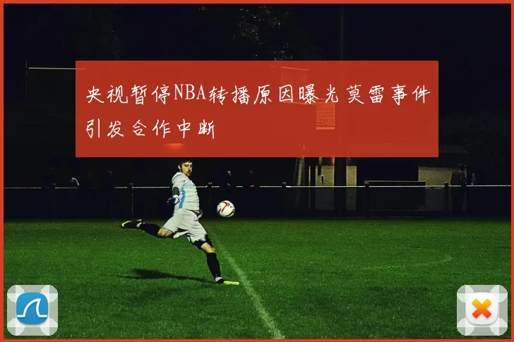 央视暂停NBA转播原因曝光莫雷事件引发合作中断