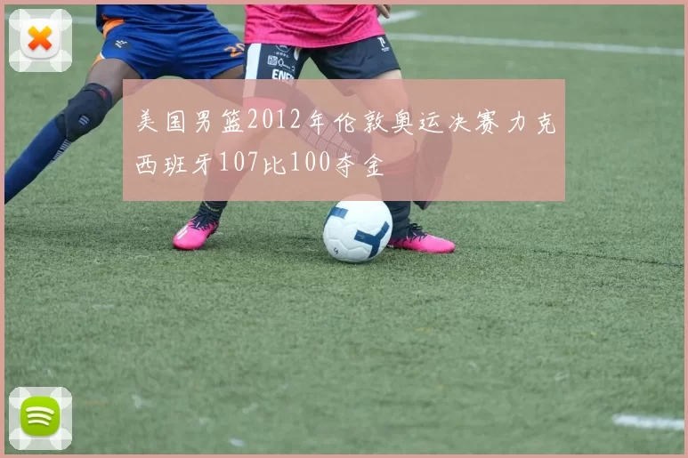 美国男篮2012年伦敦奥运决赛力克西班牙107比100夺金