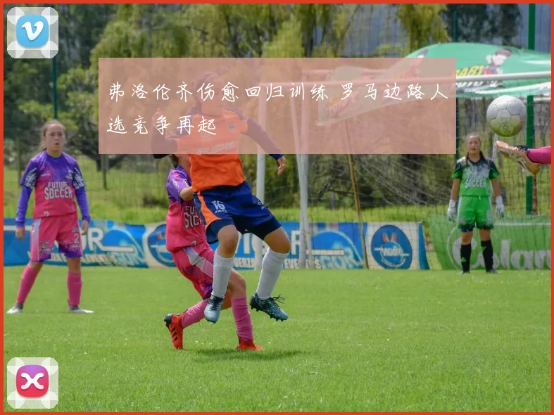 弗洛伦齐伤愈回归训练 罗马边路人选竞争再起