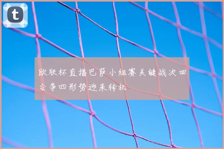 欧联杯直播巴萨小组赛关键战次回合争四形势迎来转机