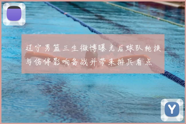 辽宁男篮三生微博曝光后球队轮换与伤停影响备战并带来排兵看点