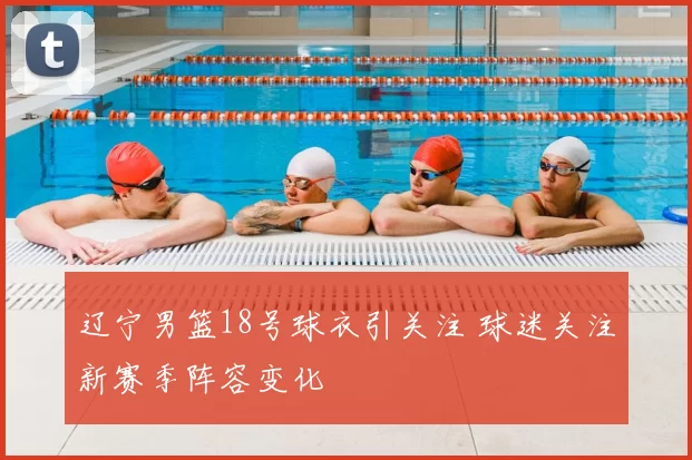 辽宁男篮18号球衣引关注 球迷关注新赛季阵容变化