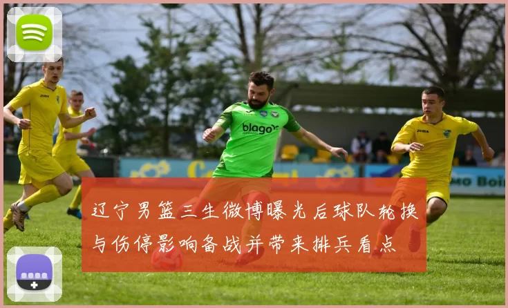 辽宁男篮三生微博曝光后球队轮换与伤停影响备战并带来排兵看点