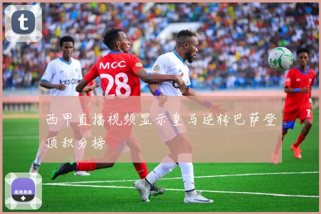 西甲直播视频显示皇马逆转巴萨登顶积分榜