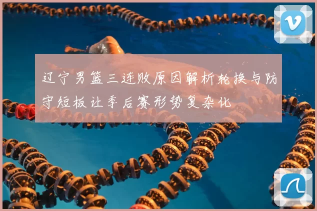 辽宁男篮三连败原因解析轮换与防守短板让季后赛形势复杂化