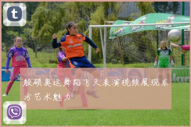 殷硕奥运舞蹈飞天表演视频展现东方艺术魅力