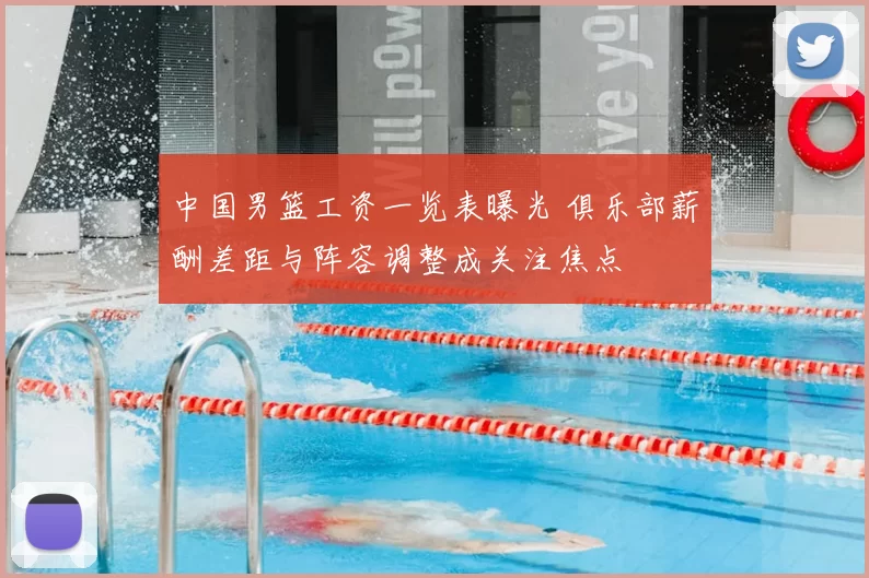 中国男篮工资一览表曝光 俱乐部薪酬差距与阵容调整成关注焦点