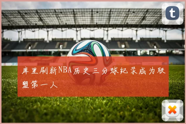 库里刷新NBA历史三分球纪录成为联盟第一人