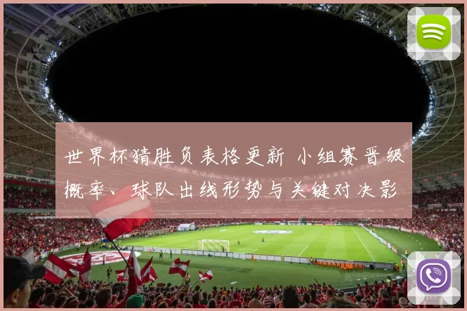 世界杯猜胜负表格更新 小组赛晋级概率、球队出线形势与关键对决影响